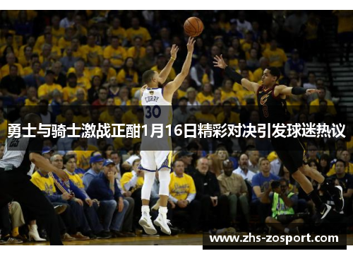 勇士与骑士激战正酣1月16日精彩对决引发球迷热议