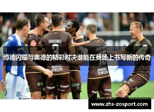 博德闪耀与奥德的精彩对决谁能在赛场上书写新的传奇