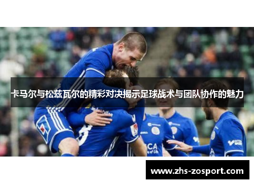 卡马尔与松兹瓦尔的精彩对决揭示足球战术与团队协作的魅力