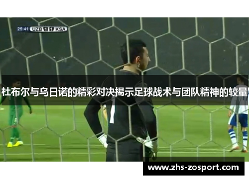 杜布尔与乌日诺的精彩对决揭示足球战术与团队精神的较量