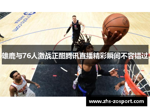 雄鹿与76人激战正酣腾讯直播精彩瞬间不容错过